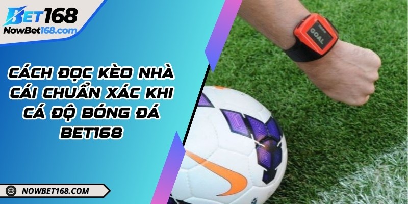 Cách đọc kèo nhà cái chuẩn xác khi cá độ bóng đá Bet168